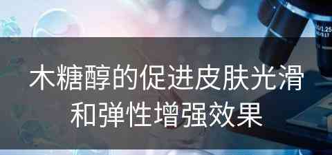 木糖醇的促进皮肤光滑和弹性增强效果